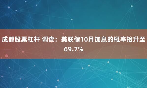 成都股票杠杆 调查：美联储10月加息的概率抬升至69.7%