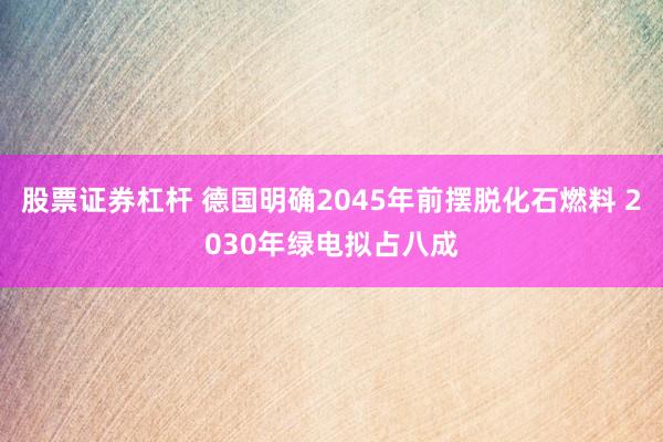 股票证券杠杆 德国明确2045年前摆脱化石燃料 2030年绿电拟占八成