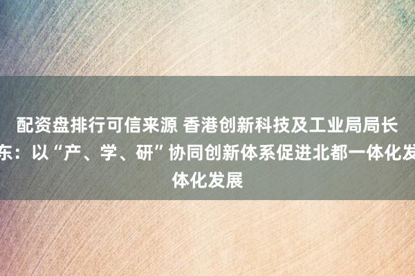 配资盘排行可信来源 香港创新科技及工业局局长孙东：以“产、学、研”协同创新体系促进北都一体化发展