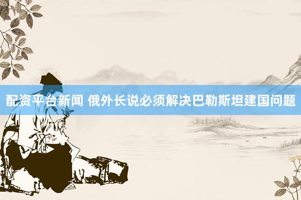 配资平台新闻 俄外长说必须解决巴勒斯坦建国问题