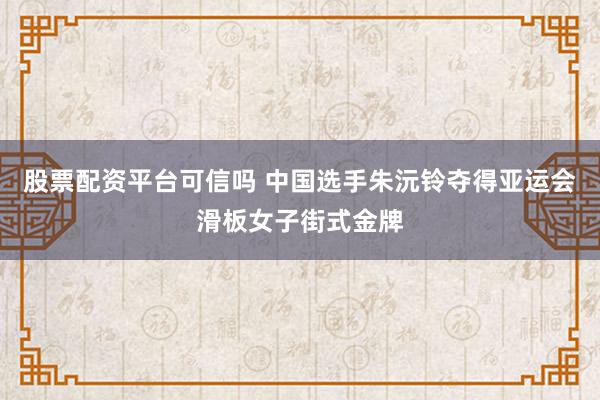 股票配资平台可信吗 中国选手朱沅铃夺得亚运会滑板女子街式金牌