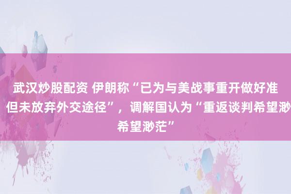 武汉炒股配资 伊朗称“已为与美战事重开做好准备，但未放弃外交途径”，调解国认为“重返谈判希望渺茫”