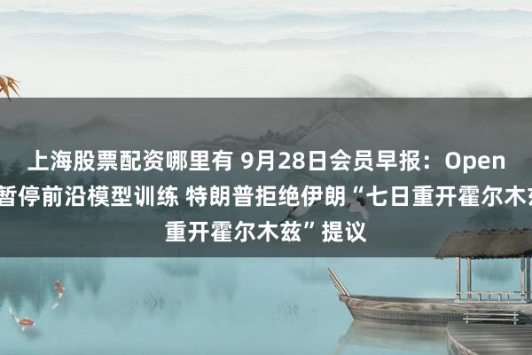 上海股票配资哪里有 9月28日会员早报：OpenAI 再度暂停前沿模型训练 特朗普拒绝伊朗“七日重开霍尔木兹”提议