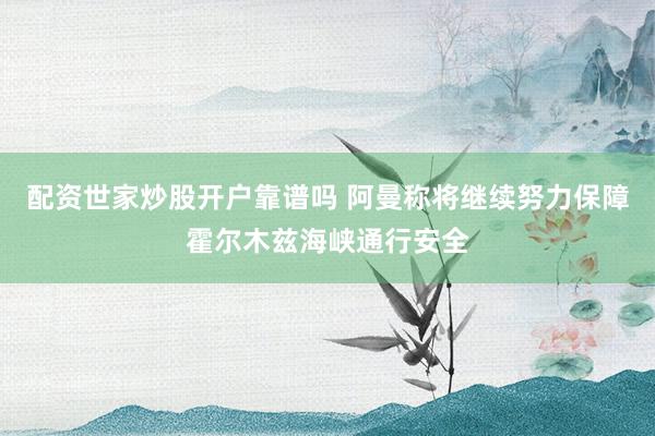 配资世家炒股开户靠谱吗 阿曼称将继续努力保障霍尔木兹海峡通行安全
