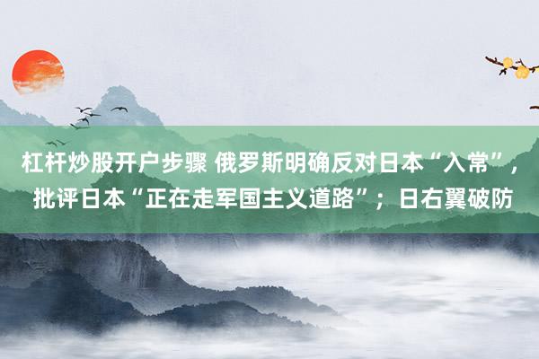 杠杆炒股开户步骤 俄罗斯明确反对日本“入常”， 批评日本“正在走军国主义道路”；日右翼破防