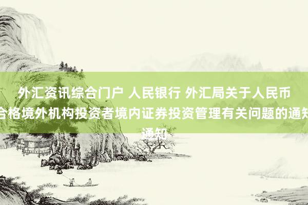 外汇资讯综合门户 人民银行 外汇局关于人民币合格境外机构投资者境内证券投资管理有关问题的通知