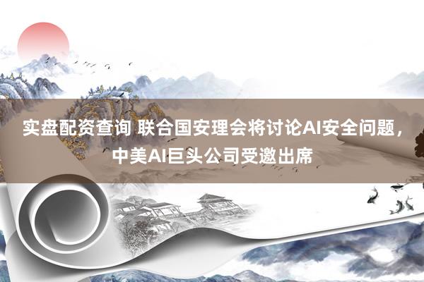 实盘配资查询 联合国安理会将讨论AI安全问题，中美AI巨头公司受邀出席