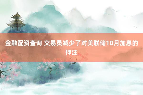 金融配资查询 交易员减少了对美联储10月加息的押注
