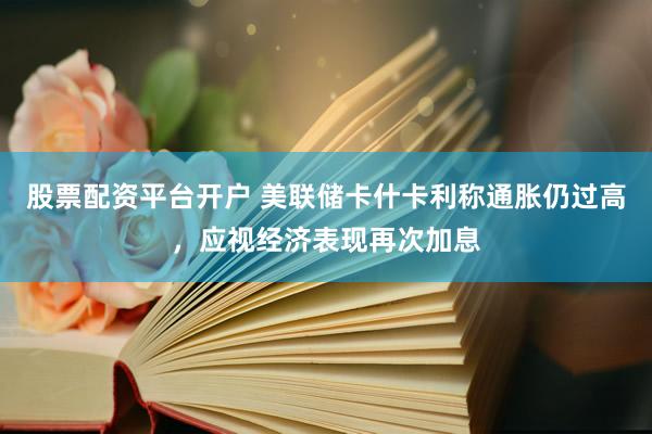 股票配资平台开户 美联储卡什卡利称通胀仍过高，应视经济表现再次加息