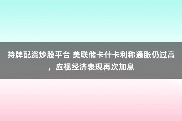 持牌配资炒股平台 美联储卡什卡利称通胀仍过高，应视经济表现再次加息