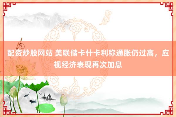 配资炒股网站 美联储卡什卡利称通胀仍过高，应视经济表现再次加息
