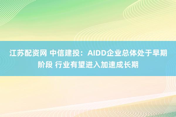 江苏配资网 中信建投：AIDD企业总体处于早期阶段 行业有望进入加速成长期
