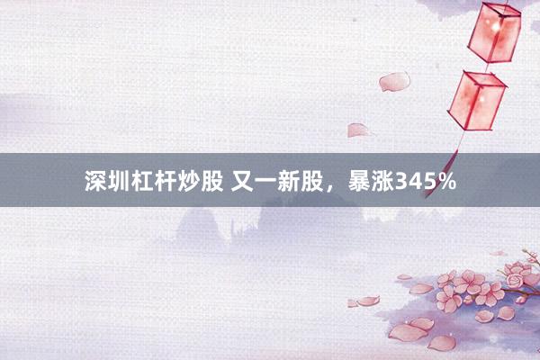 深圳杠杆炒股 又一新股，暴涨345%