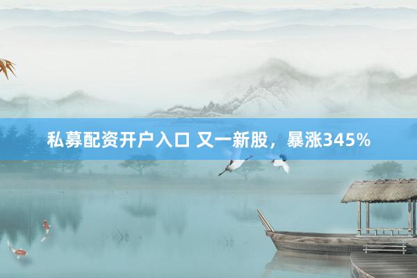 私募配资开户入口 又一新股，暴涨345%