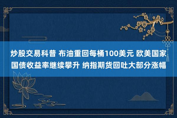炒股交易科普 布油重回每桶100美元 欧美国家国债收益率继续攀升 纳指期货回吐大部分涨幅