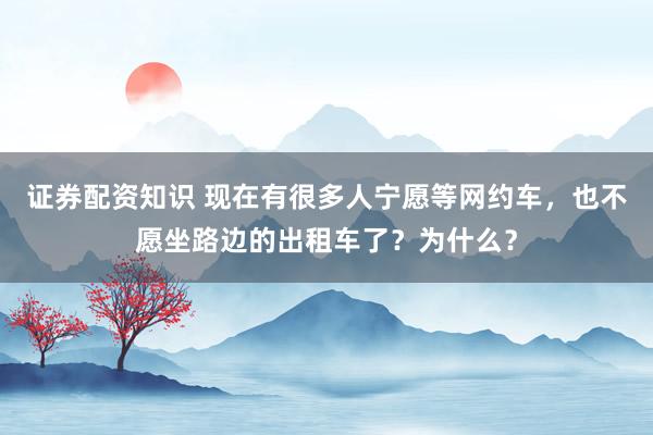 证券配资知识 现在有很多人宁愿等网约车，也不愿坐路边的出租车了？为什么？