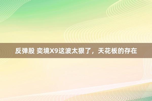 反弹股 奕境X9这波太狠了，天花板的存在
