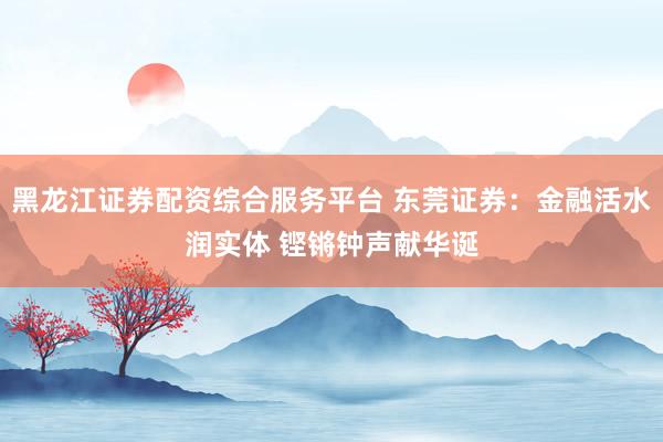 黑龙江证券配资综合服务平台 东莞证券:金融活水润实体 铿锵钟声献华诞