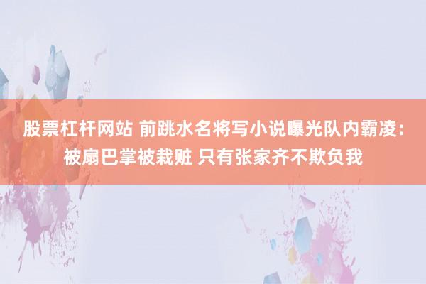股票杠杆网站 前跳水名将写小说曝光队内霸凌:被扇巴掌被栽赃 只有张家齐不欺负我