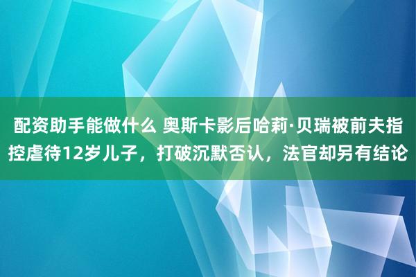 配资助手能做什么 奥斯卡影后哈莉·贝瑞被前夫指控虐待12岁儿子，打破沉默否认，法官却另有结论