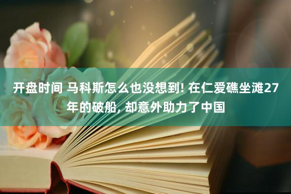 开盘时间 马科斯怎么也没想到! 在仁爱礁坐滩27年的破船, 却意外助力了中国