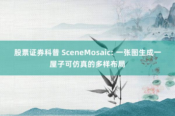 股票证券科普 SceneMosaic: 一张图生成一屋子可仿真的多样布局
