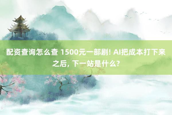 配资查询怎么查 1500元一部剧! AI把成本打下来之后, 下一站是什么?