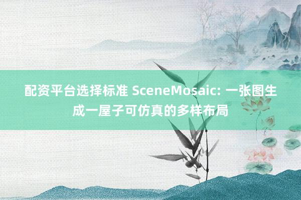 配资平台选择标准 SceneMosaic: 一张图生成一屋子可仿真的多样布局