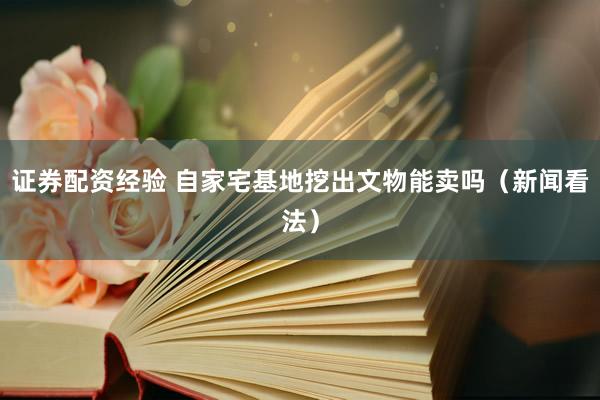 证券配资经验 自家宅基地挖出文物能卖吗（新闻看法）