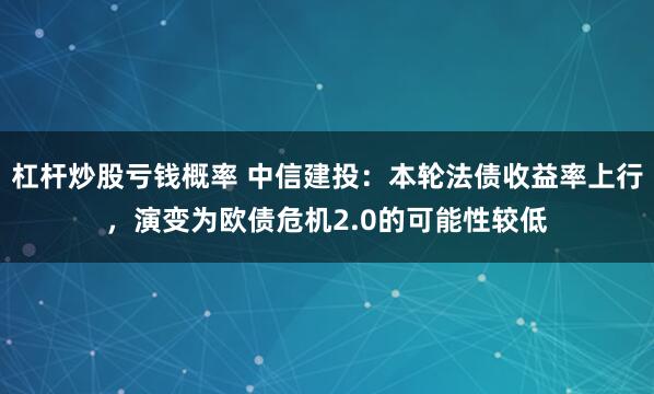 杠杆炒股亏钱概率 中信建投：本轮法债收益率上行，演变为欧债危机2.0的可能性较低