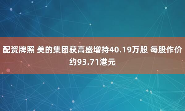 配资牌照 美的集团获高盛增持40.19万股 每股作价约93.71港元
