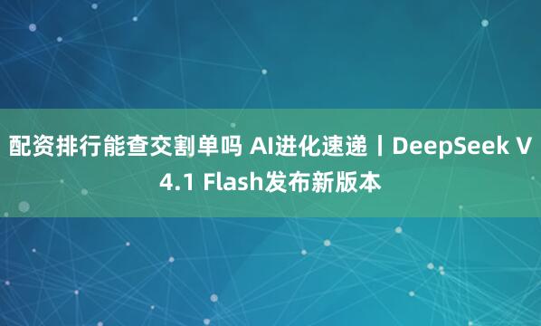 配资排行能查交割单吗 AI进化速递丨DeepSeek V4.1 Flash发布新版本