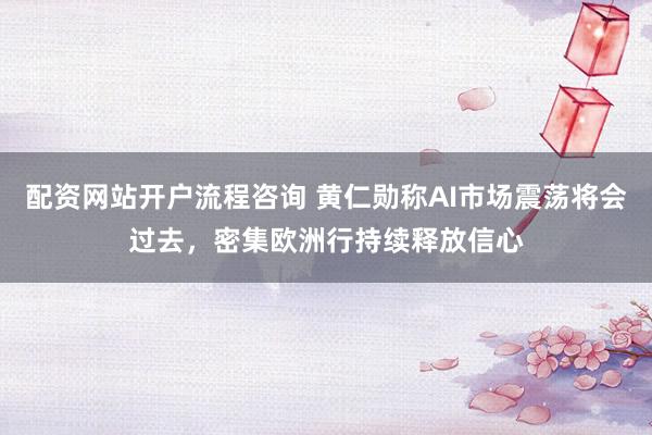 配资网站开户流程咨询 黄仁勋称AI市场震荡将会过去，密集欧洲行持续释放信心