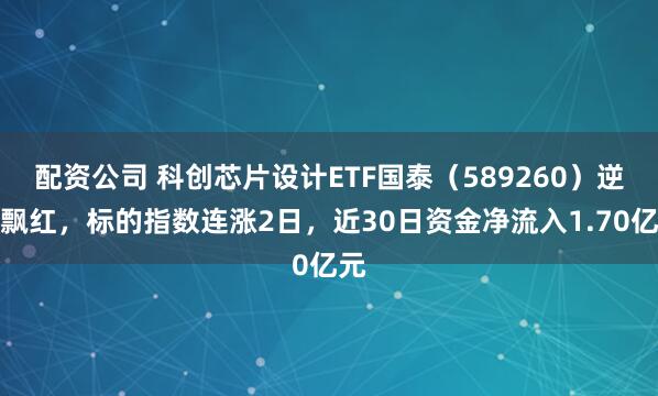 配资公司 科创芯片设计ETF国泰（589260）逆势飘红，标的指数连涨2日，近30日资金净流入1.70亿元