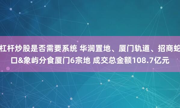 杠杆炒股是否需要系统 华润置地、厦门轨道、招商蛇口&象屿分食厦门6宗地 成交总金额108.7亿元