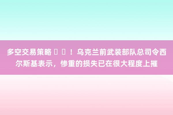 多空交易策略 ✌️！乌克兰前武装部队总司令西尔斯基表示，惨重的损失已在很大程度上摧