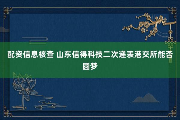 配资信息核查 山东信得科技二次递表港交所能否圆梦