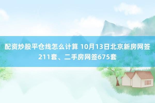 配资炒股平仓线怎么计算 10月13日北京新房网签211套、二手房网签675套