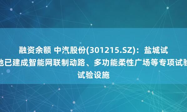 融资余额 中汽股份(301215.SZ)：盐城试验基地已建成智能网联制动路、多功能柔性广场等专项试验设施