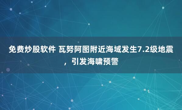 免费炒股软件 瓦努阿图附近海域发生7.2级地震，引发海啸预警