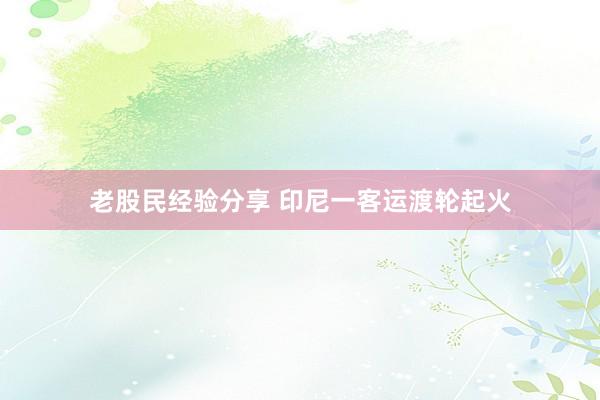 老股民经验分享 印尼一客运渡轮起火