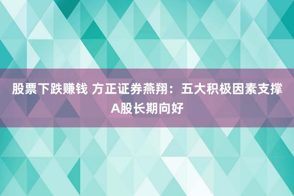 股票下跌赚钱 方正证券燕翔：五大积极因素支撑A股长期向好