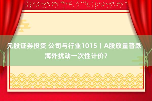 元股证券投资 公司与行业1015丨A股放量普跌  海外扰动一次性计价？