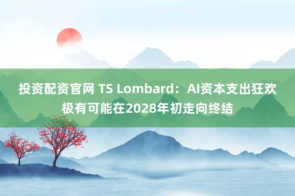 投资配资官网 TS Lombard：AI资本支出狂欢极有可能在2028年初走向终结