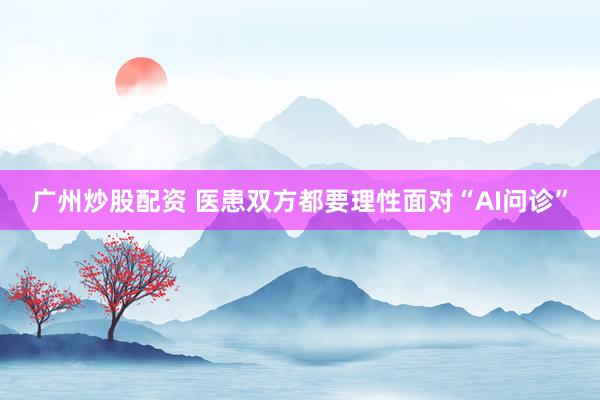 广州炒股配资 医患双方都要理性面对“AI问诊”