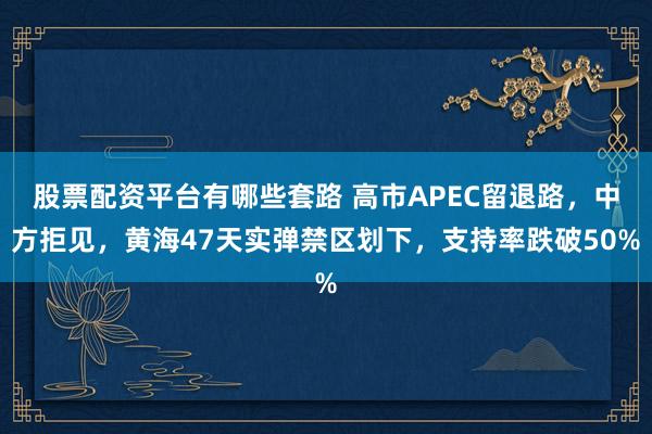 股票配资平台有哪些套路 高市APEC留退路，中方拒见，黄海47天实弹禁区划下，支持率跌破50%