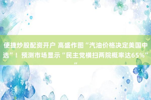 便捷炒股配资开户 高盛作图“汽油价格决定美国中选”！预测市场显示“民主党横扫两院概率达65%”
