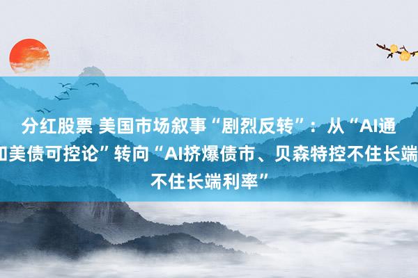 分红股票 美国市场叙事“剧烈反转”：从“AI通缩论和美债可控论”转向“AI挤爆债市、贝森特控不住长端利率”