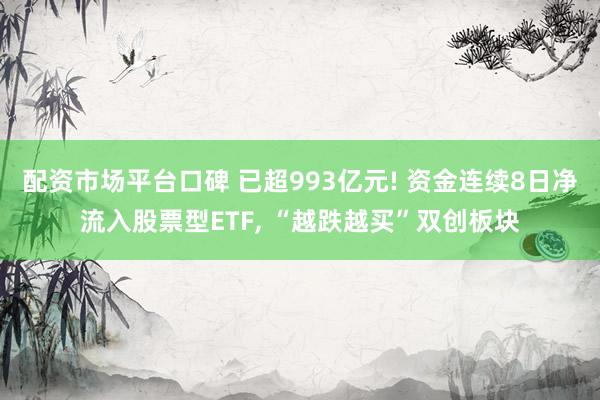 配资市场平台口碑 已超993亿元! 资金连续8日净流入股票型ETF, “越跌越买”双创板块
