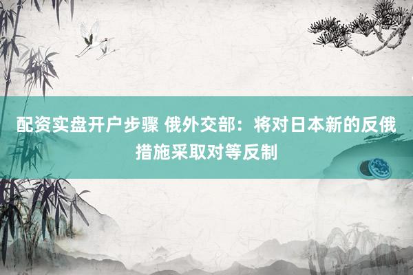 配资实盘开户步骤 俄外交部：将对日本新的反俄措施采取对等反制